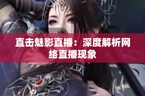 直击魅影直播：深度解析网络直播现象