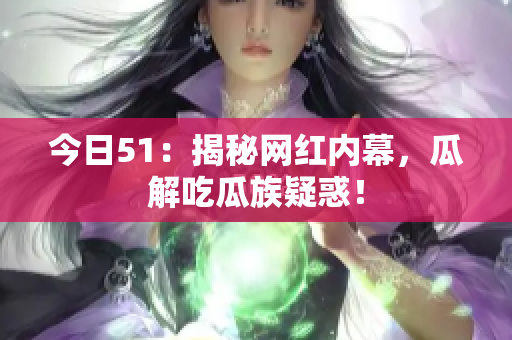今日51：揭秘网红内幕，瓜解吃瓜族疑惑！