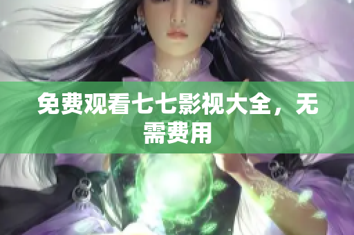 免费观看七七影视大全，无需费用
