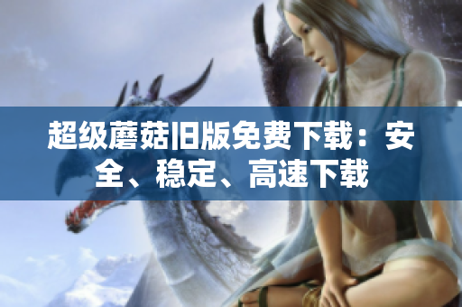 超级蘑菇旧版免费下载：安全、稳定、高速下载