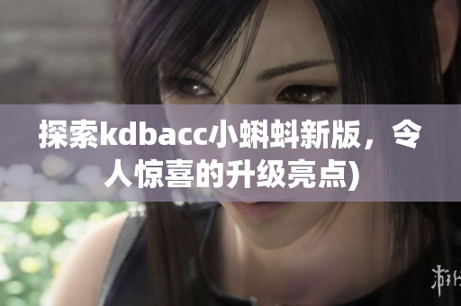 探索kdbacc小蝌蚪新版，令人惊喜的升级亮点)