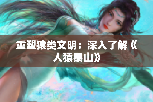 重塑猿类文明：深入了解《人猿泰山》