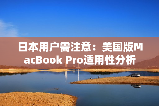 日本用户需注意：美国版MacBook Pro适用性分析