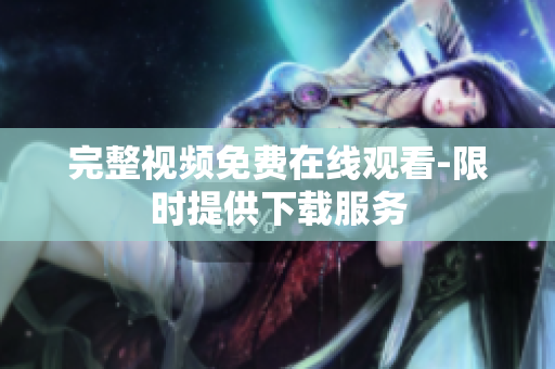 完整视频免费在线观看-限时提供下载服务