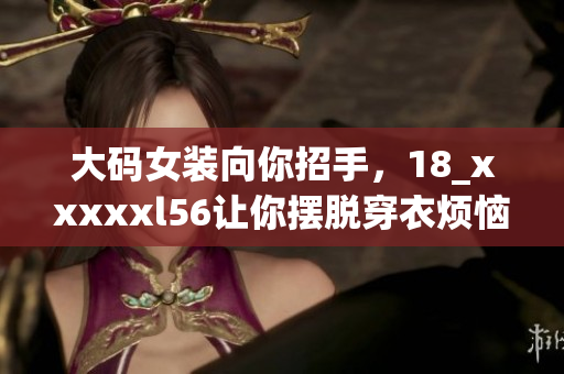 大码女装向你招手，18_xxxxxl56让你摆脱穿衣烦恼