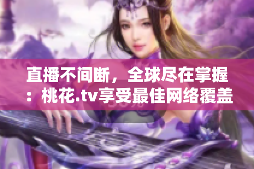 直播不间断，全球尽在掌握：桃花.tv享受最佳网络覆盖