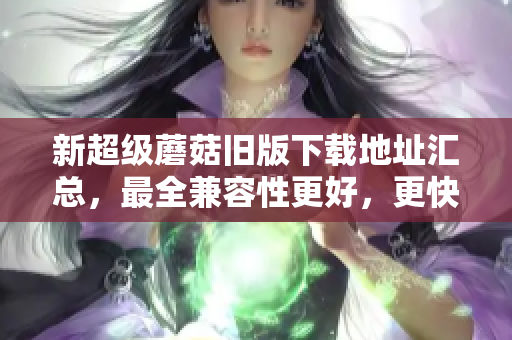 新超级蘑菇旧版下载地址汇总，最全兼容性更好，更快速的下载方式