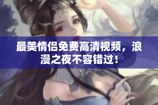 最美情侣免费高清视频，浪漫之夜不容错过！