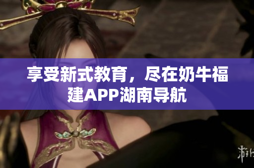 享受新式教育，尽在奶牛福建APP湖南导航