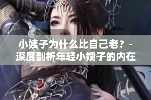 小姨子为什么比自己老？-深度剖析年轻小姨子的内在故事