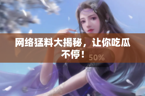 网络猛料大揭秘，让你吃瓜不停！