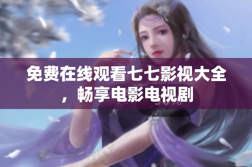免费在线观看七七影视大全，畅享电影电视剧