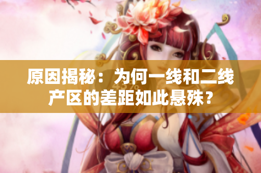 原因揭秘：为何一线和二线产区的差距如此悬殊？