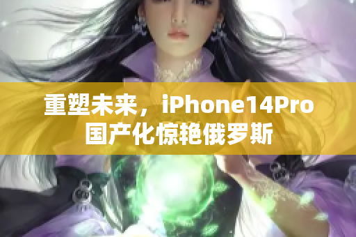 重塑未来，iPhone14Pro国产化惊艳俄罗斯