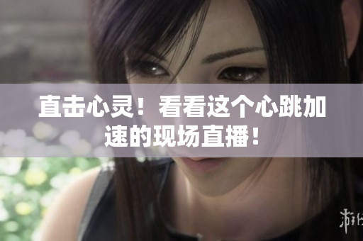 直击心灵！看看这个心跳加速的现场直播！