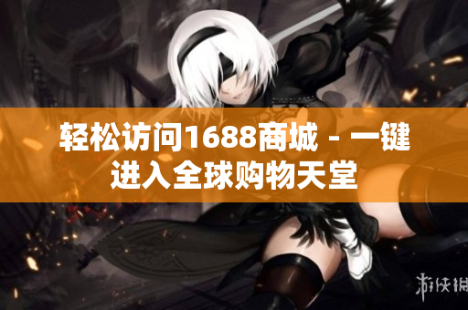 轻松访问1688商城 - 一键进入全球购物天堂