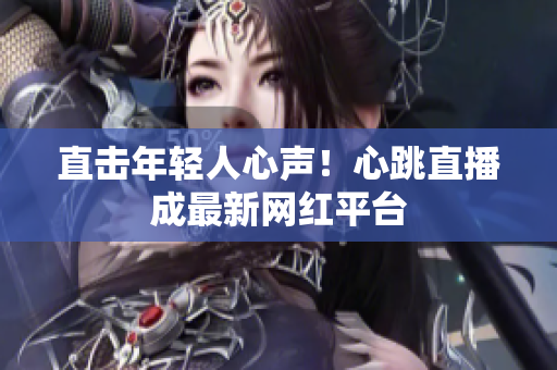 直击年轻人心声！心跳直播成最新网红平台