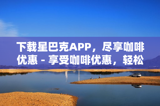 下载星巴克APP，尽享咖啡优惠 - 享受咖啡优惠，轻松下载星巴克APP