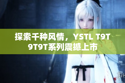 探索千种风情，YSTL T9T9T9T系列震撼上市