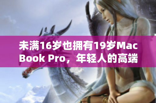 未满16岁也拥有19岁MacBook Pro，年轻人的高端开发利器