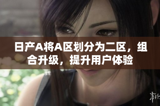 日产A将A区划分为二区，组合升级，提升用户体验