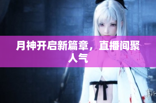 月神开启新篇章，直播间聚人气