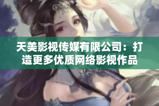 天美影视传媒有限公司：打造更多优质网络影视作品