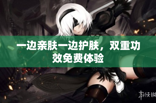 一边亲肤一边护肤，双重功效免费体验