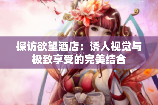 探访欲望酒店：诱人视觉与极致享受的完美结合