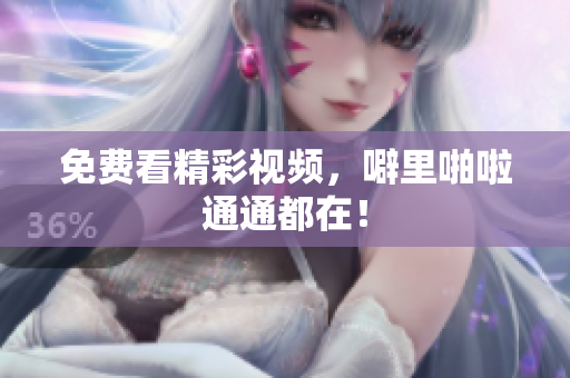 免费看精彩视频，噼里啪啦通通都在！