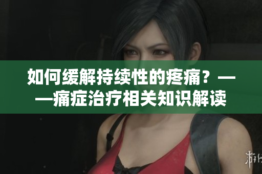 如何缓解持续性的疼痛？——痛症治疗相关知识解读