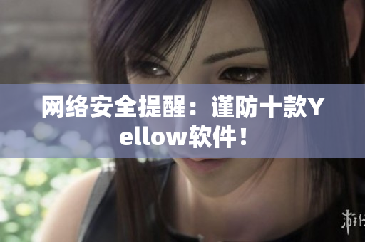 网络安全提醒：谨防十款Yellow软件！