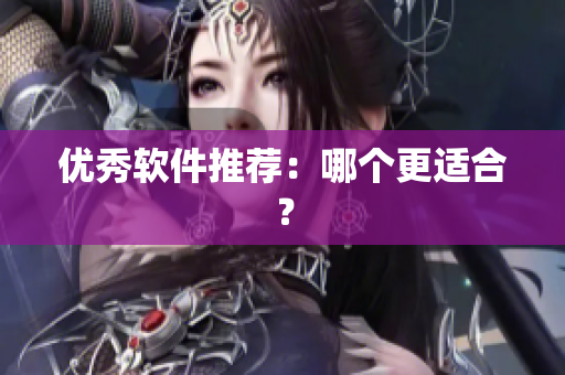 优秀软件推荐：哪个更适合？