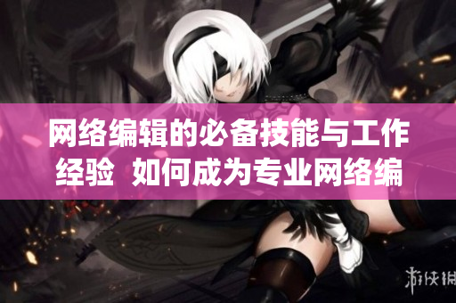 网络编辑的必备技能与工作经验  如何成为专业网络编辑？)