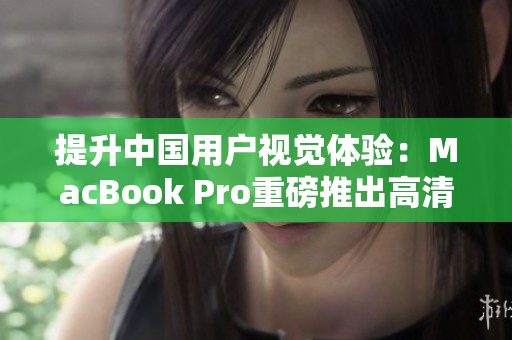 提升中国用户视觉体验：MacBook Pro重磅推出高清版