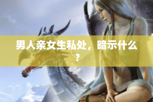 男人亲女生私处，暗示什么？