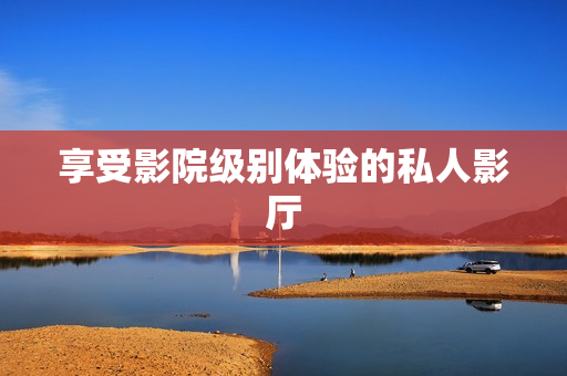 享受影院级别体验的私人影厅
