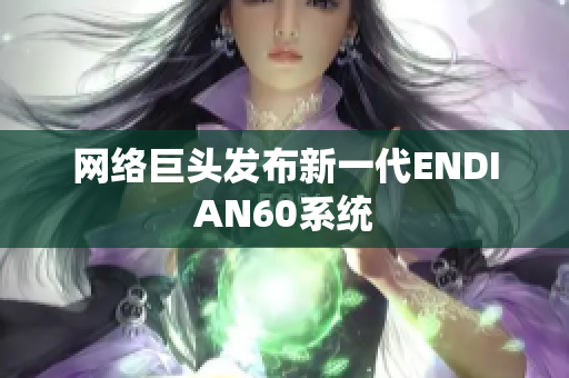 网络巨头发布新一代ENDIAN60系统
