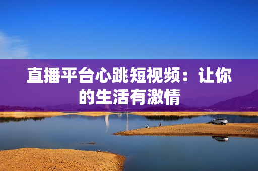 直播平台心跳短视频：让你的生活有激情