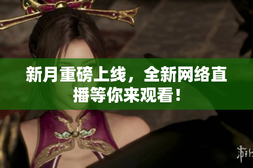 新月重磅上线，全新网络直播等你来观看！