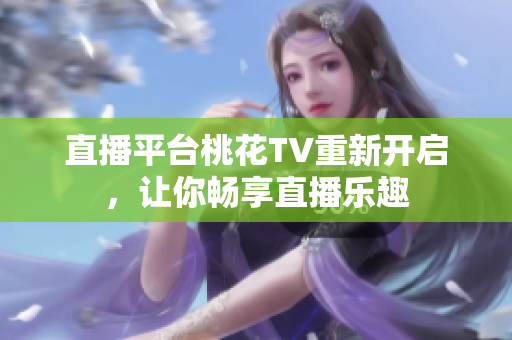 直播平台桃花TV重新开启，让你畅享直播乐趣