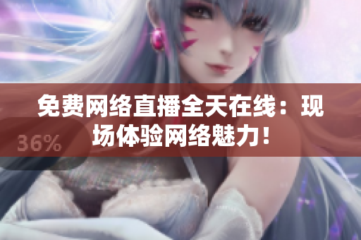 免费网络直播全天在线：现场体验网络魅力！