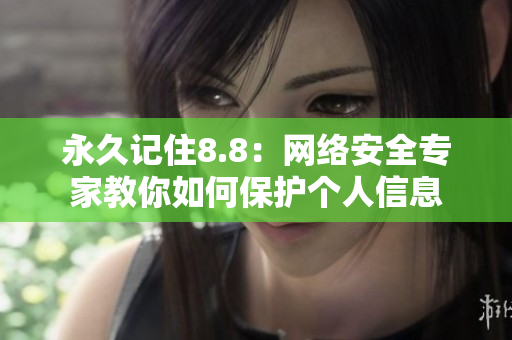 永久记住8.8：网络安全专家教你如何保护个人信息
