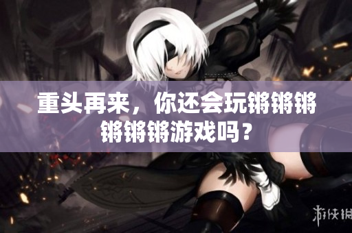 重头再来，你还会玩锵锵锵锵锵锵游戏吗？