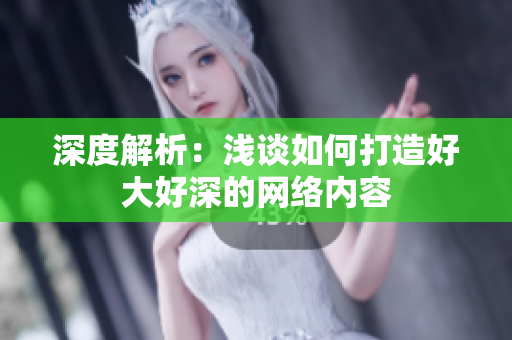 深度解析：浅谈如何打造好大好深的网络内容