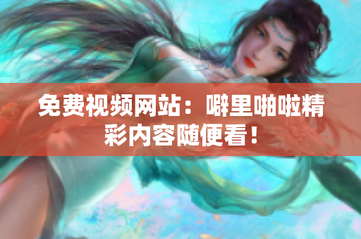 免费视频网站：噼里啪啦精彩内容随便看！