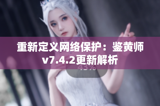 重新定义网络保护：鉴黄师v7.4.2更新解析