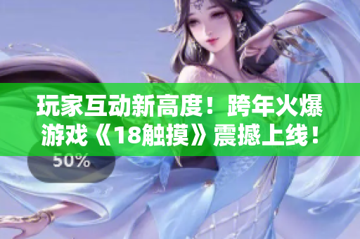 玩家互动新高度！跨年火爆游戏《18触摸》震撼上线！