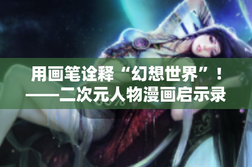 用画笔诠释“幻想世界”！——二次元人物漫画启示录