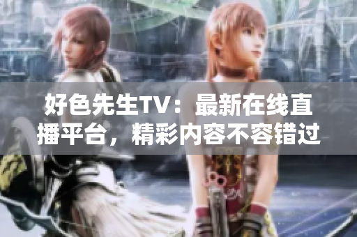 好色先生TV：最新在线直播平台，精彩内容不容错过！